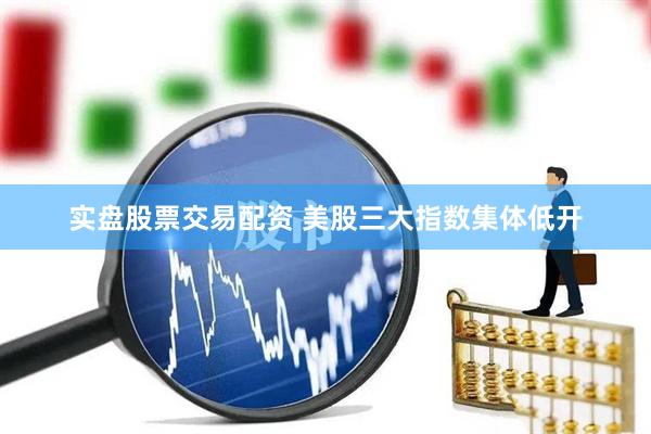 实盘股票交易配资 美股三大指数集体低开
