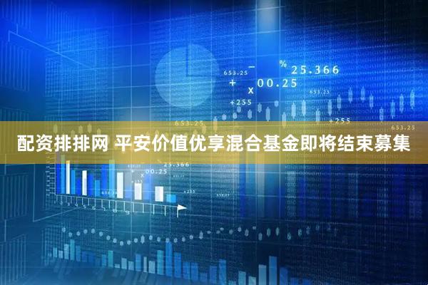 配资排排网 平安价值优享混合基金即将结束募集