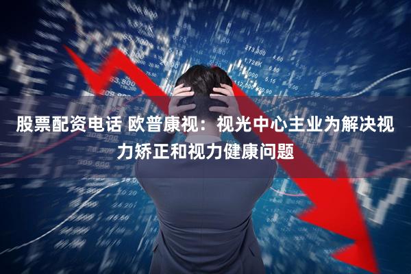 股票配资电话 欧普康视：视光中心主业为解决视力矫正和视力健康问题