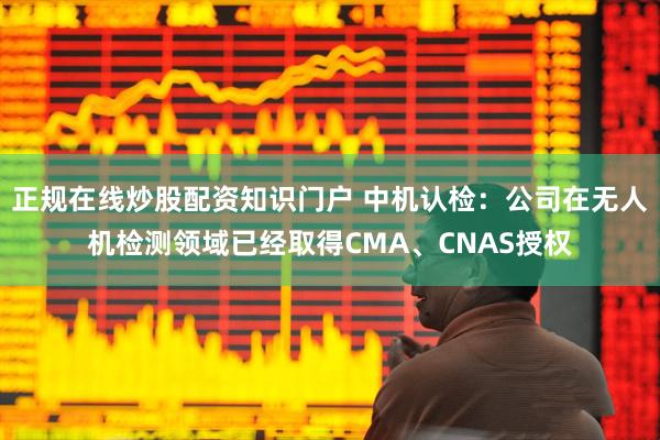 正规在线炒股配资知识门户 中机认检：公司在无人机检测领域已经取得CMA、CNAS授权