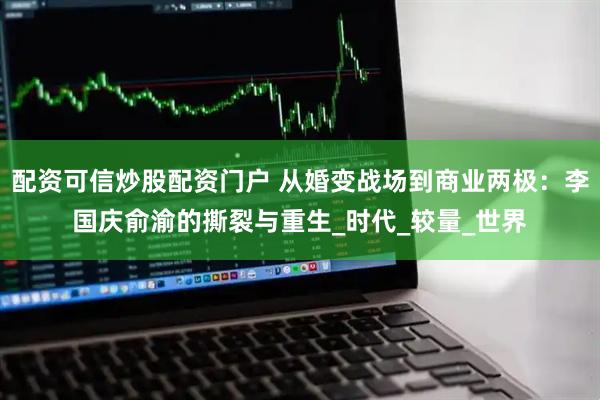 配资可信炒股配资门户 从婚变战场到商业两极：李国庆俞渝的撕裂与重生_时代_较量_世界
