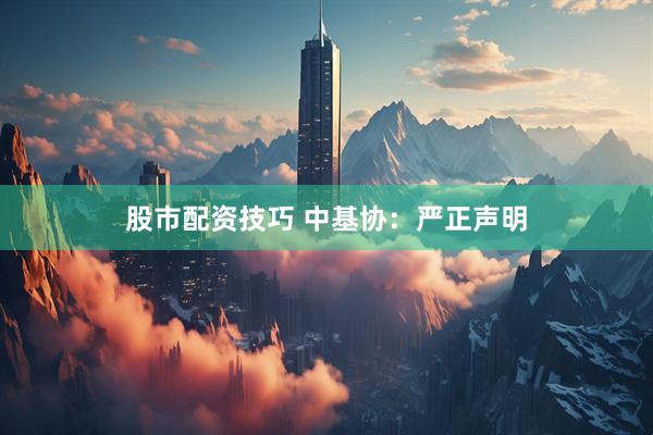 股市配资技巧 中基协：严正声明