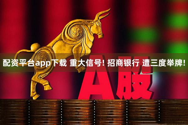 配资平台app下载 重大信号! 招商银行 遭三度举牌!