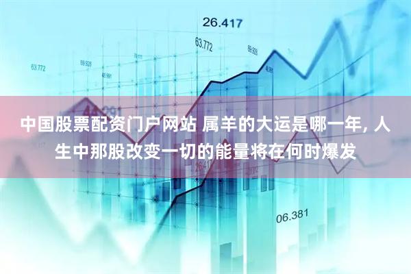 中国股票配资门户网站 属羊的大运是哪一年, 人生中那股改变一切的能量将在何时爆发