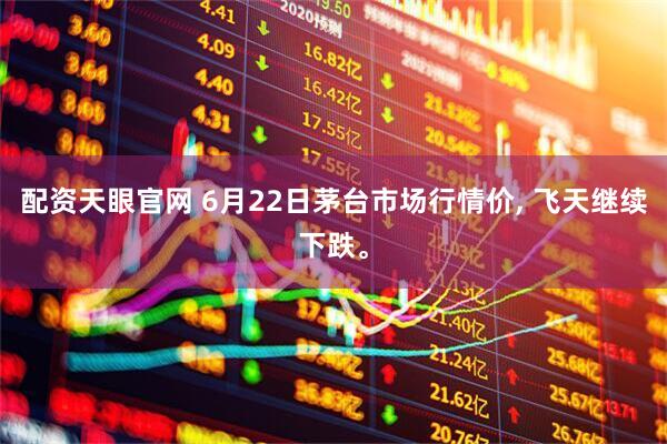 配资天眼官网 6月22日茅台市场行情价, 飞天继续下跌。
