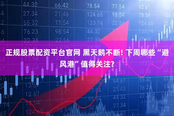 正规股票配资平台官网 黑天鹅不断! 下周哪些“避风港”值得关注?