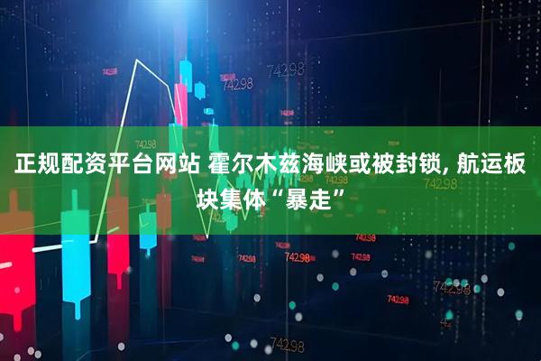正规配资平台网站 霍尔木兹海峡或被封锁, 航运板块集体“暴走”
