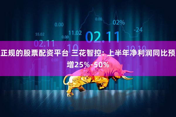 正规的股票配资平台 三花智控: 上半年净利润同比预增25%-50%