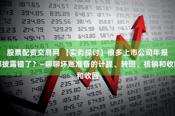 股票配资交易网 【实务探讨】很多上市公司年报都披露错了？—聊聊坏账准备的计提、转回、核销和收回