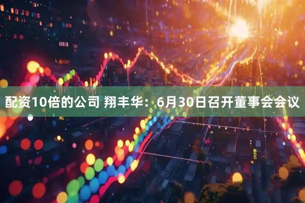 配资10倍的公司 翔丰华：6月30日召开董事会会议