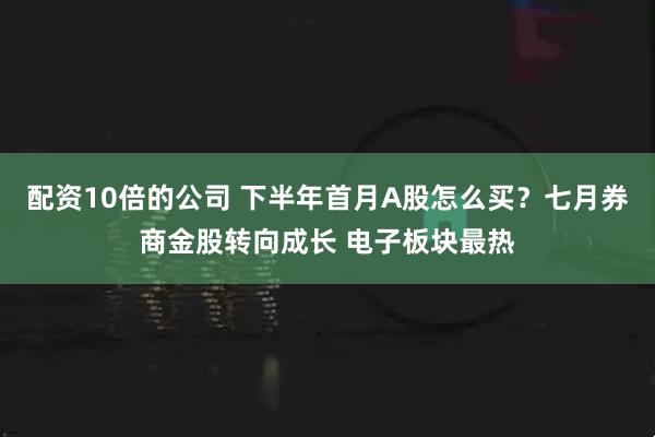 配资10倍的公司 下半年首月A股怎么买？七月券商金股转向成长 电子板块最热