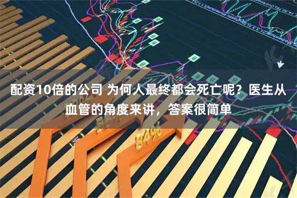 配资10倍的公司 为何人最终都会死亡呢？医生从血管的角度来讲，答案很简单