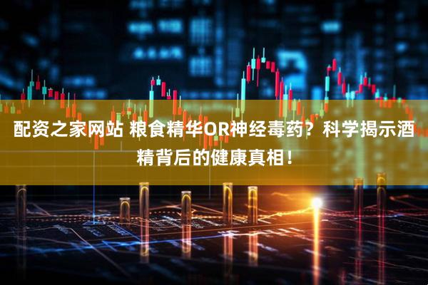 配资之家网站 粮食精华OR神经毒药？科学揭示酒精背后的健康真相！