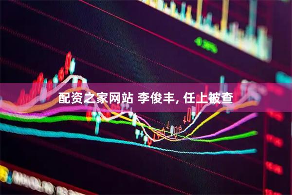 配资之家网站 李俊丰, 任上被查