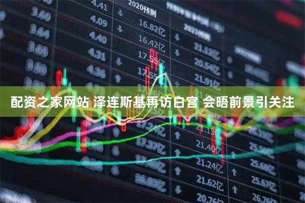 配资之家网站 泽连斯基再访白宫 会晤前景引关注