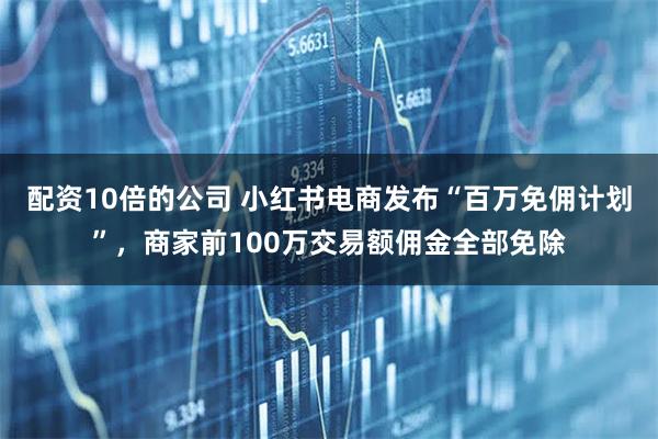 配资10倍的公司 小红书电商发布“百万免佣计划”,商家前100万交易额佣金全部免除