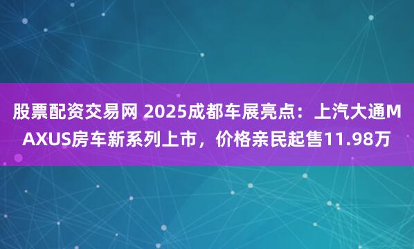 股票配资交易网 2025成都车展亮点:上汽大通MAXUS房车新系列上市,价格亲民起售11.98万