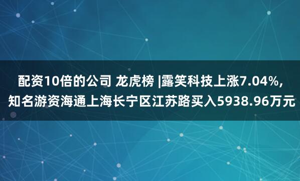 配资10倍的公司 龙虎榜 |露笑科技上涨7.04%, 知名游资海通上海长宁区江苏路买入5938.96万元