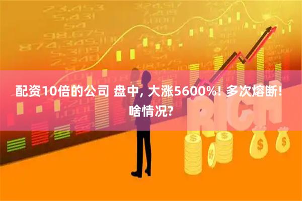 配资10倍的公司 盘中, 大涨5600%! 多次熔断! 啥情况?