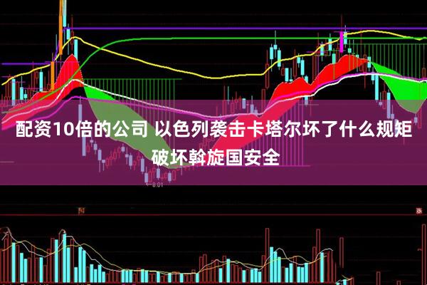 配资10倍的公司 以色列袭击卡塔尔坏了什么规矩 破坏斡旋国安全