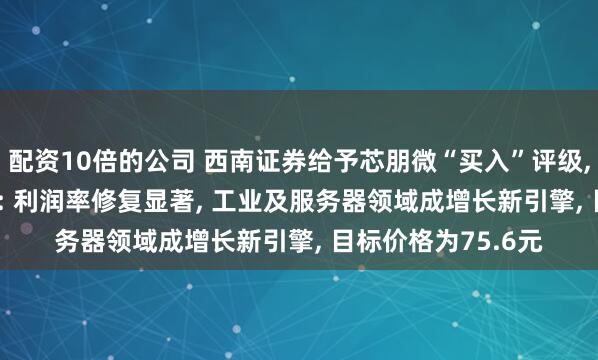 配资10倍的公司 西南证券给予芯朋微“买入”评级, 2025年中报点评: 利润率修复显著, 工业及服务器领域成增长新引擎, 目标价格为75.6元