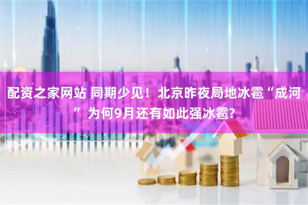 配资之家网站 同期少见！北京昨夜局地冰雹“成河” 为何9月还有如此强冰雹?