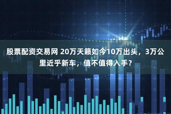 股票配资交易网 20万天籁如今10万出头，3万公里近乎新车，值不值得入手？