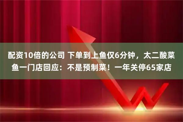 配资10倍的公司 下单到上鱼仅6分钟，太二酸菜鱼一门店回应：不是预制菜！一年关停65家店