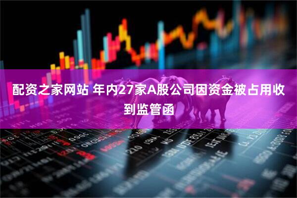 配资之家网站 年内27家A股公司因资金被占用收到监管函