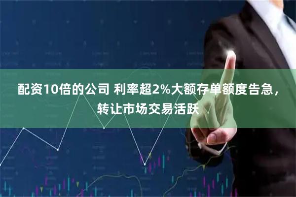 配资10倍的公司 利率超2%大额存单额度告急，转让市场交易活跃