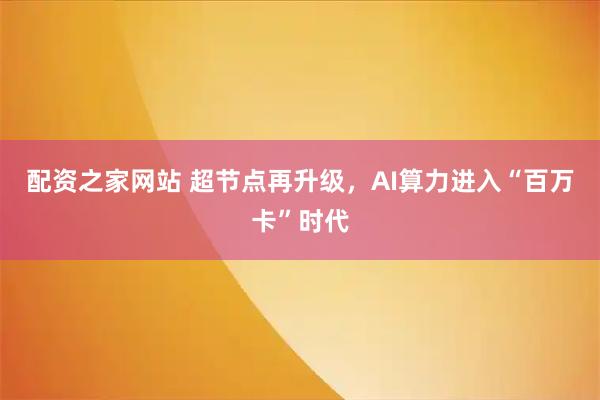配资之家网站 超节点再升级，AI算力进入“百万卡”时代