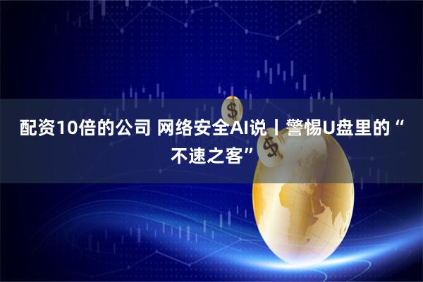 配资10倍的公司 网络安全AI说丨警惕U盘里的“不速之客”