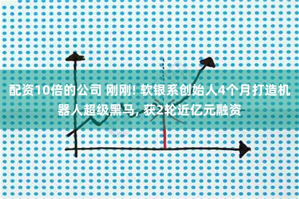 配资10倍的公司 刚刚! 软银系创始人4个月打造机器人超级黑马, 获2轮近亿元融资