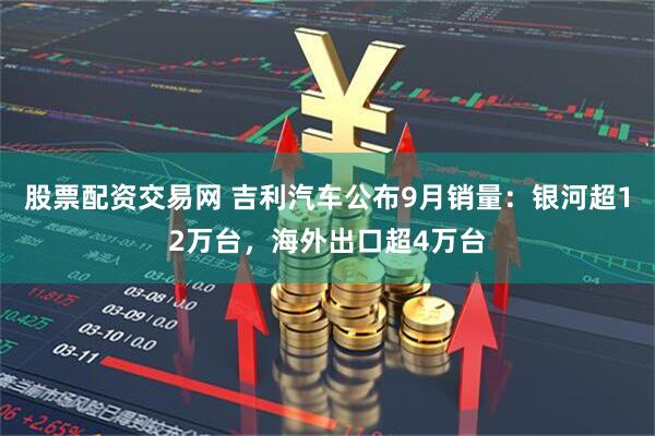 股票配资交易网 吉利汽车公布9月销量：银河超12万台，海外出口超4万台
