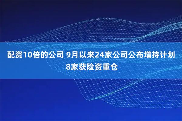 配资10倍的公司 9月以来24家公司公布增持计划 8家获险资重仓