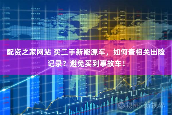 配资之家网站 买二手新能源车，如何查相关出险记录？避免买到事故车！