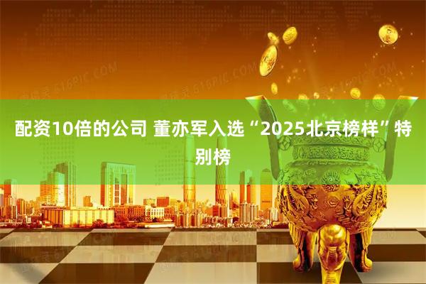 配资10倍的公司 董亦军入选“2025北京榜样”特别榜