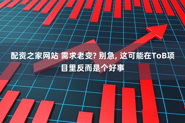 配资之家网站 需求老变? 别急, 这可能在ToB项目里反而是个好事