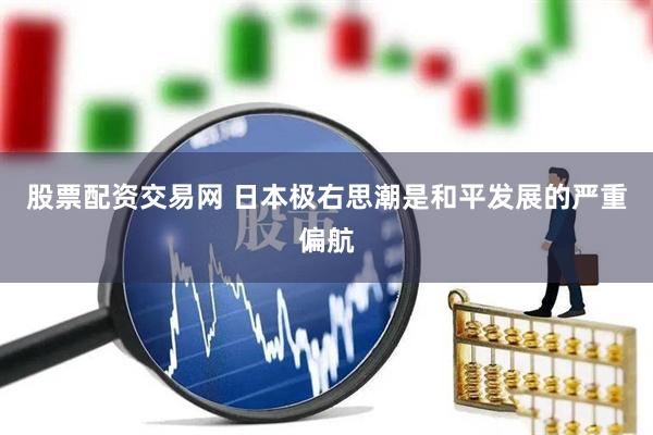 股票配资交易网 日本极右思潮是和平发展的严重偏航