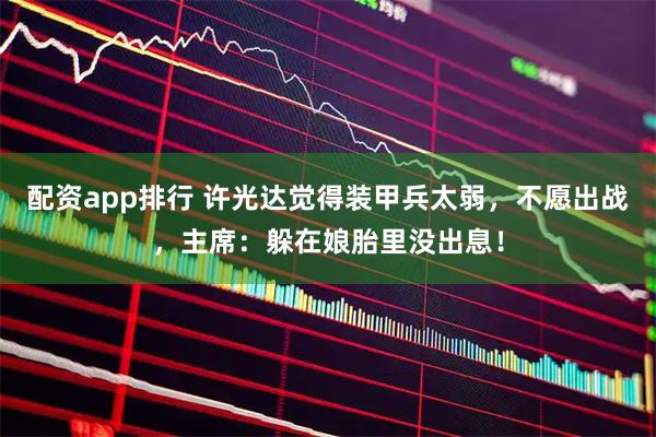 配资app排行 许光达觉得装甲兵太弱，不愿出战，主席：躲在娘胎里没出息！