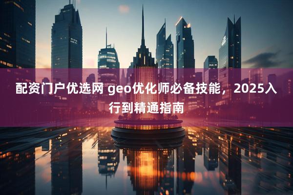配资门户优选网 geo优化师必备技能，2025入行到精通指南