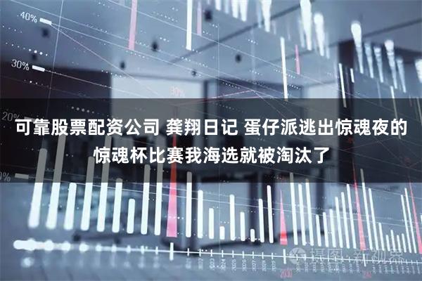 可靠股票配资公司 龚翔日记 蛋仔派逃出惊魂夜的惊魂杯比赛我海选就被淘汰了