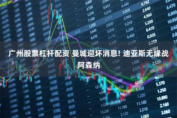 广州股票杠杆配资 曼城迎坏消息! 迪亚斯无缘战阿森纳