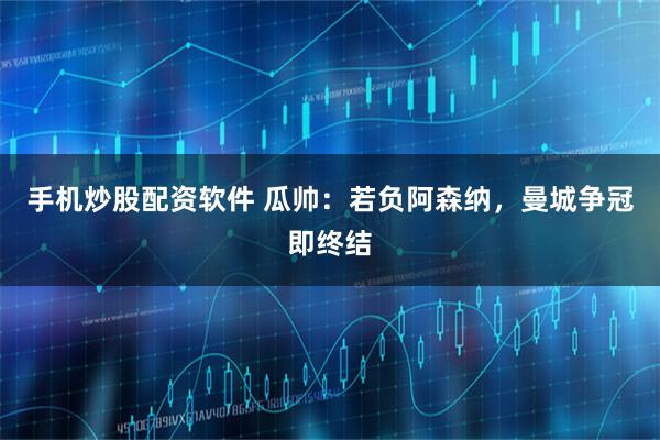 手机炒股配资软件 瓜帅：若负阿森纳，曼城争冠即终结