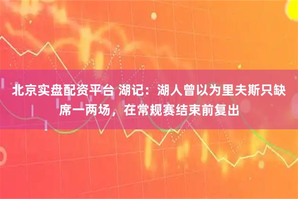 北京实盘配资平台 湖记：湖人曾以为里夫斯只缺席一两场，在常规赛结束前复出