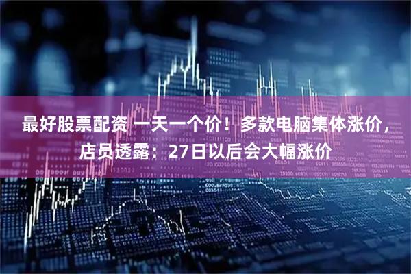 最好股票配资 一天一个价！多款电脑集体涨价，店员透露：27日以后会大幅涨价