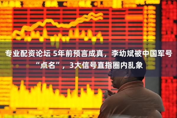 专业配资论坛 5年前预言成真，李幼斌被中国军号“点名”，3大信号直指圈内乱象
