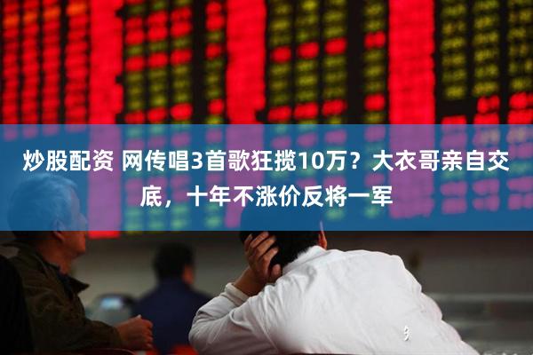 炒股配资 网传唱3首歌狂揽10万？大衣哥亲自交底，十年不涨价反将一军