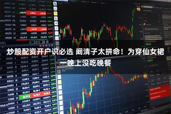 炒股配资开户识必选 阚清子太拼命！为穿仙女裙一晚上没吃晚餐
