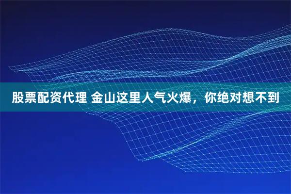 股票配资代理 金山这里人气火爆，你绝对想不到